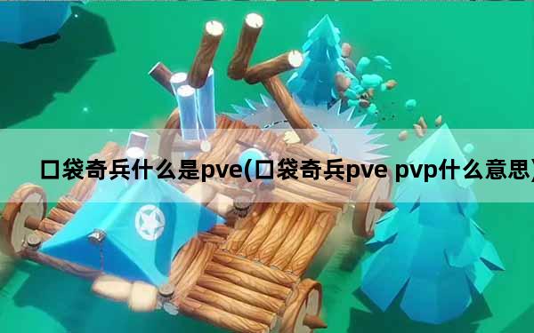 口袋奇兵什么是pve(口袋奇兵pve pvp什么意思)